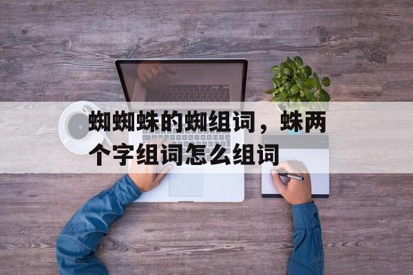 蜘蜘蛛的蜘组词，蛛两个字组词怎么组词-第1张图片-居家生活