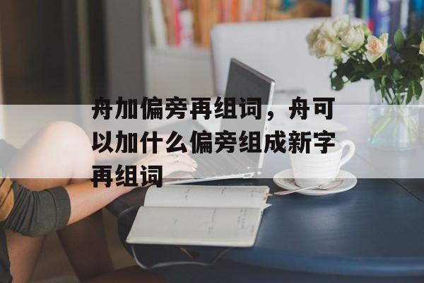 舟加偏旁再组词，舟可以加什么偏旁组成新字再组词-第1张图片-居家生活