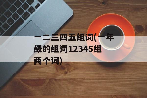 一二三四五组词(一年级的组词12345组两个词)-第1张图片-居家生活