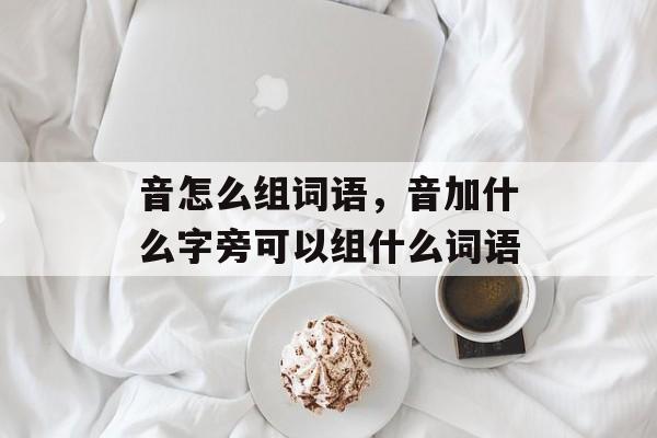 音怎么组词语，音加什么字旁可以组什么词语-第1张图片-居家生活