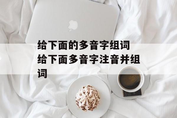 给下面的多音字组词 给下面多音字注音并组词-第1张图片-居家生活