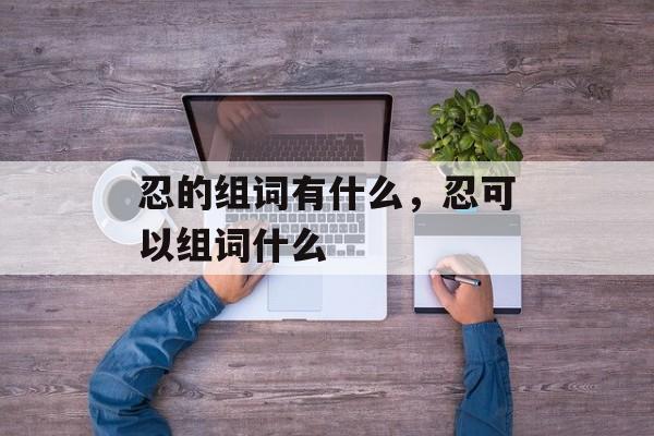 忍的组词有什么，忍可以组词什么-第1张图片-居家生活