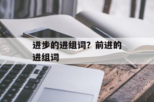 进步的进组词？前进的进组词-第1张图片-居家生活