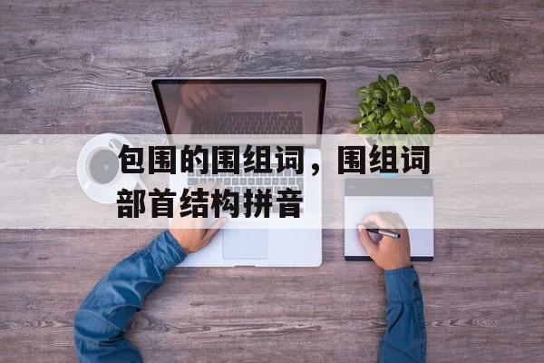 包围的围组词，围组词部首结构拼音-第1张图片-居家生活