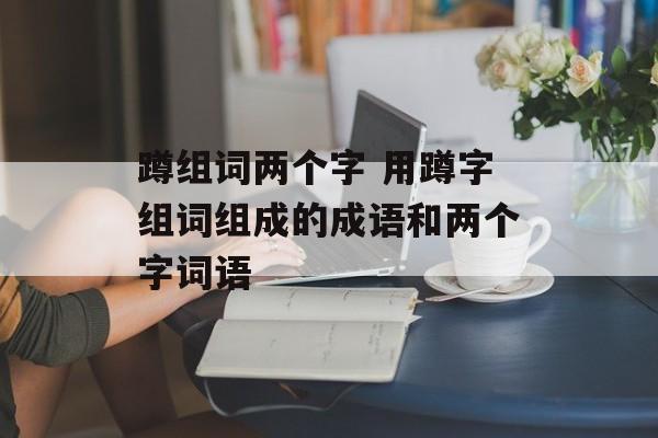 蹲组词两个字 用蹲字组词组成的成语和两个字词语-第1张图片-居家生活