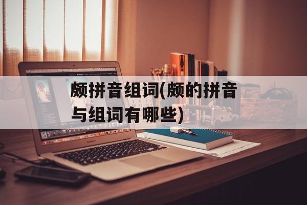 颇拼音组词(颇的拼音与组词有哪些)-第1张图片-居家生活