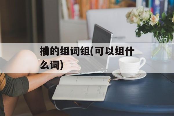 捕的组词组(可以组什么词)-第1张图片-居家生活
