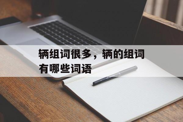 辆组词很多，辆的组词有哪些词语-第1张图片-居家生活