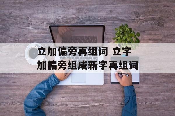 立加偏旁再组词 立字加偏旁组成新字再组词-第1张图片-居家生活