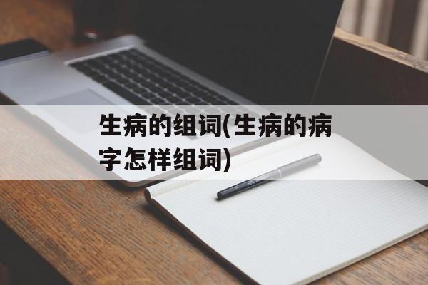 生病的组词(生病的病字怎样组词)-第1张图片-居家生活