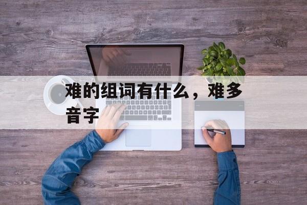 难的组词有什么，难多音字-第1张图片-居家生活