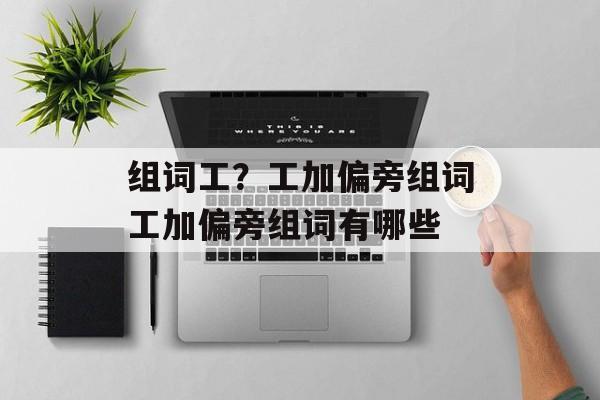 组词工？工加偏旁组词工加偏旁组词有哪些-第1张图片-居家生活