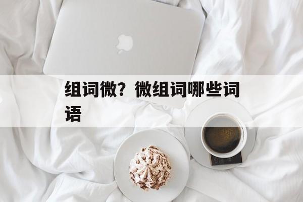组词微？微组词哪些词语-第1张图片-居家生活