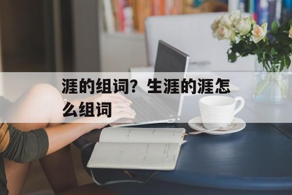 涯的组词？生涯的涯怎么组词-第1张图片-居家生活