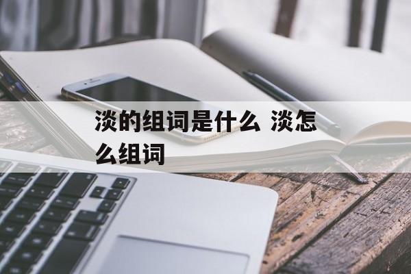 淡的组词是什么 淡怎么组词-第1张图片-居家生活