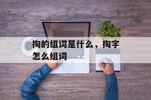 掏的组词是什么，掏字怎么组词-第1张图片-居家生活
