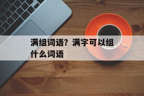 满组词语？满字可以组什么词语-第1张图片-居家生活