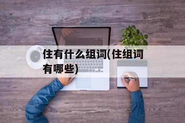 住有什么组词(住组词有哪些)-第1张图片-居家生活