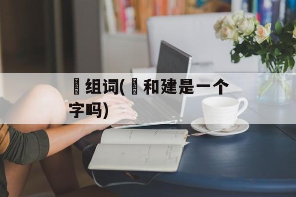 迠组词(迠和建是一个字吗)-第1张图片-居家生活