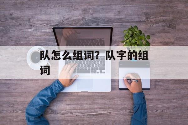 队怎么组词？队字的组词-第1张图片-居家生活