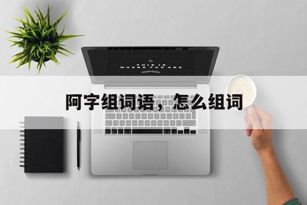 阿字组词语，怎么组词-第1张图片-居家生活
