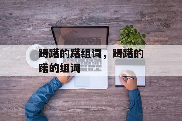 踌躇的躇组词，踌躇的躇的组词-第1张图片-居家生活