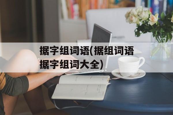据字组词语(据组词语据字组词大全)-第1张图片-居家生活