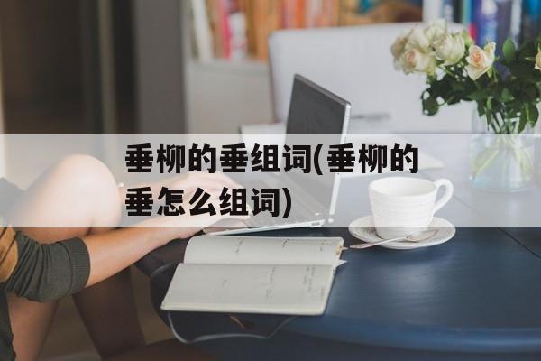垂柳的垂组词(垂柳的垂怎么组词)-第1张图片-居家生活