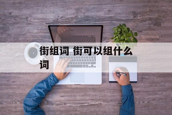 街组词 街可以组什么词-第1张图片-居家生活