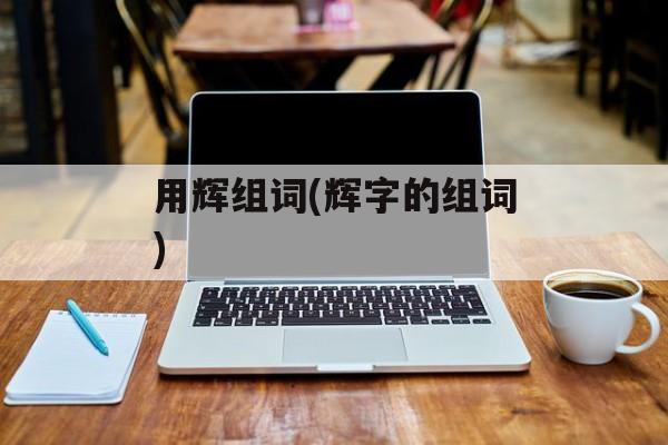 用辉组词(辉字的组词)-第1张图片-居家生活