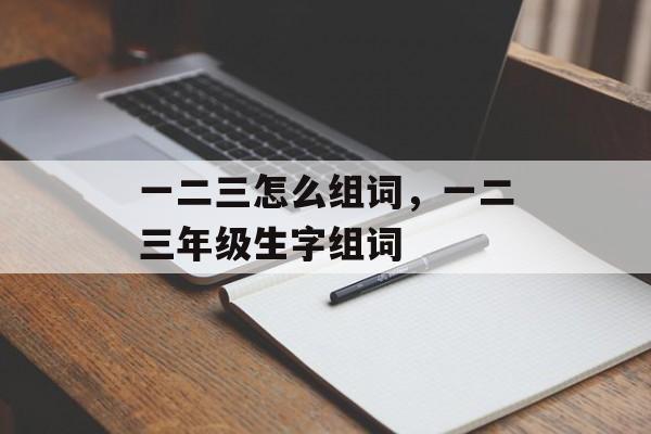 一二三怎么组词，一二三年级生字组词-第1张图片-居家生活