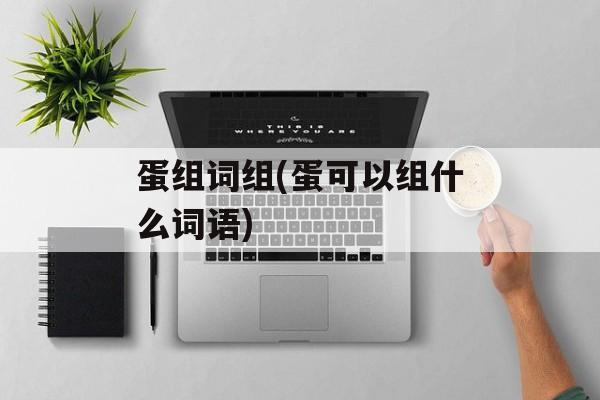 蛋组词组(蛋可以组什么词语)-第1张图片-居家生活