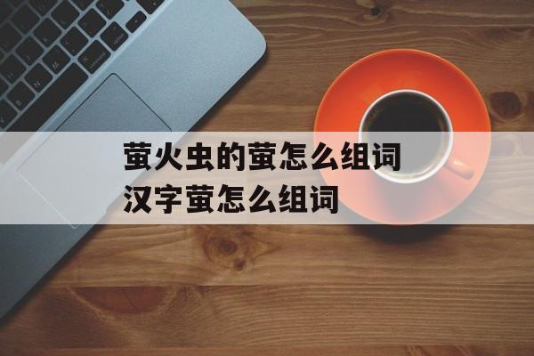 萤火虫的萤怎么组词 汉字萤怎么组词-第1张图片-居家生活