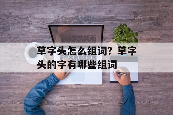 草字头怎么组词？草字头的字有哪些组词-第1张图片-居家生活