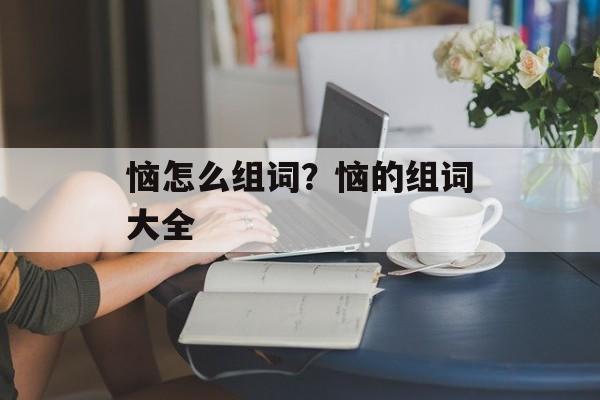 恼怎么组词？恼的组词大全-第1张图片-居家生活