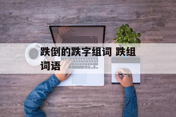 跌倒的跌字组词 跌组词语-第1张图片-居家生活
