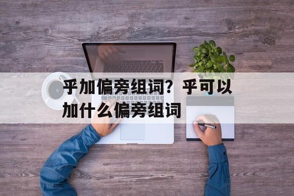 乎加偏旁组词？乎可以加什么偏旁组词-第1张图片-居家生活