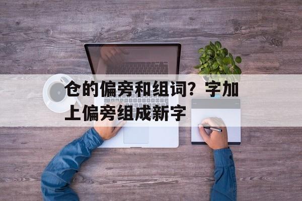仓的偏旁和组词？字加上偏旁组成新字-第1张图片-居家生活