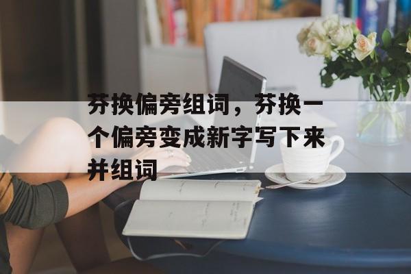 芬换偏旁组词，芬换一个偏旁变成新字写下来并组词-第1张图片-居家生活