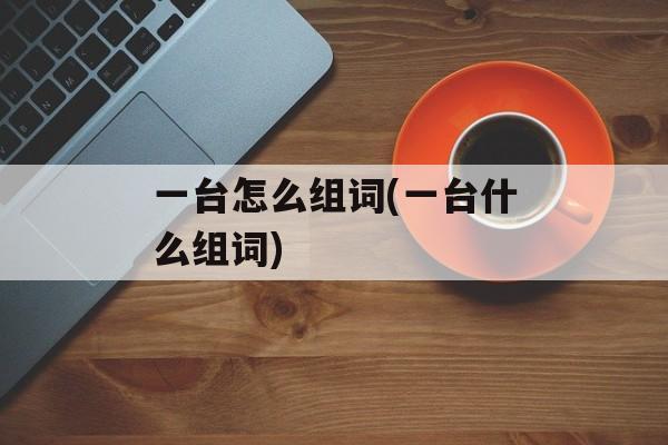 一台怎么组词(一台什么组词)-第1张图片-居家生活