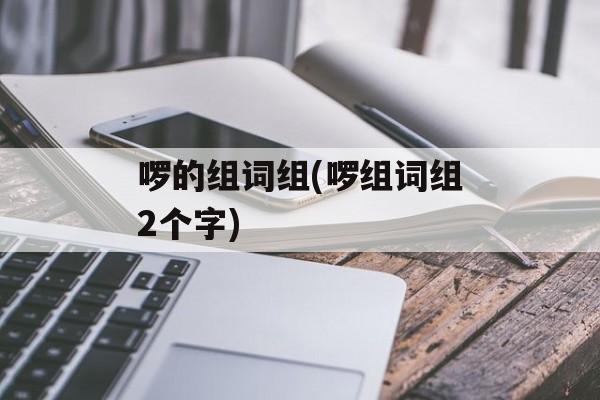 啰的组词组(啰组词组2个字)-第1张图片-居家生活