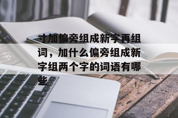 寸加偏旁组成新字再组词，加什么偏旁组成新字组两个字的词语有哪些-第1张图片-居家生活