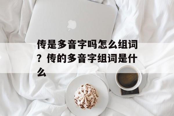 传是多音字吗怎么组词？传的多音字组词是什么-第1张图片-居家生活