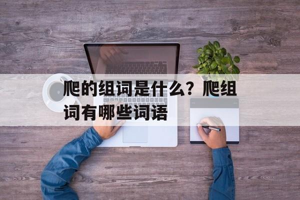 爬的组词是什么？爬组词有哪些词语-第1张图片-居家生活