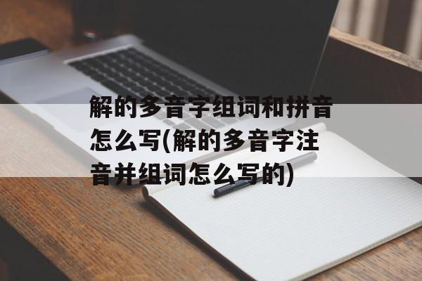 解的多音字组词和拼音怎么写(解的多音字注音并组词怎么写的)-第1张图片-居家生活