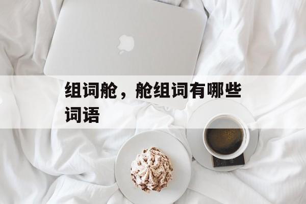 组词舱，舱组词有哪些词语-第1张图片-居家生活