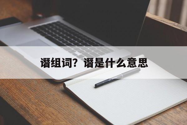 谮组词？谮是什么意思-第1张图片-居家生活