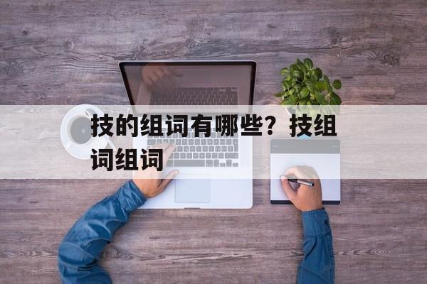技的组词有哪些？技组词组词-第1张图片-居家生活