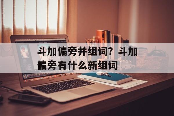 斗加偏旁并组词？斗加偏旁有什么新组词-第1张图片-居家生活
