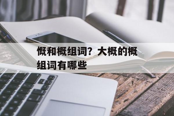 慨和概组词？大概的概组词有哪些-第1张图片-居家生活